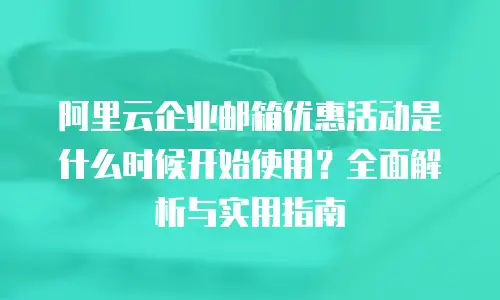 阿里云企业邮箱优惠活动是什么时候开始使用？全面解析与实用指南