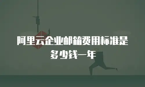 阿里云企业邮箱费用标准是多少钱一年