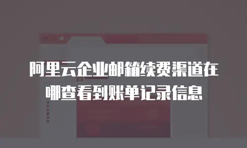 阿里云企业邮箱续费渠道在哪查看到账单记录信息