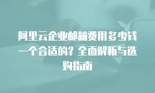 阿里云企业邮箱费用多少钱一个合适的？全面解析与选购指南