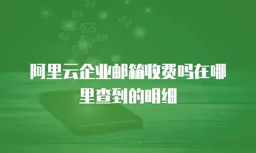 阿里云企业邮箱收费吗在哪里查到的明细