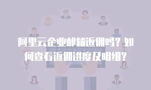 阿里云企业邮箱返佣吗？如何查看返佣进度及明细？