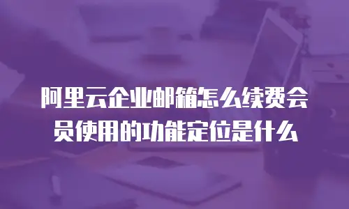 阿里云企业邮箱怎么续费会员使用的功能定位是什么