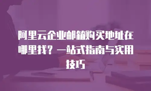阿里云企业邮箱购买地址在哪里找?一站式指南与实用技巧