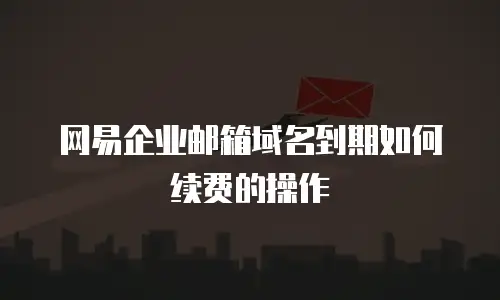 网易企业邮箱域名到期如何续费的操作
