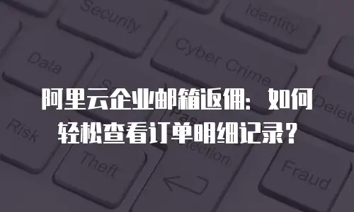 阿里云企业邮箱返佣:如何轻松查看订单明细记录?