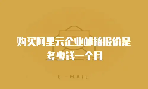 购买阿里云企业邮箱报价是多少钱一个月