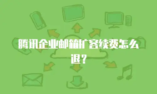 腾讯企业邮箱扩容续费怎么退？