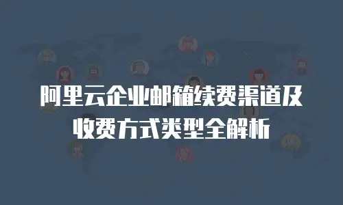阿里云企业邮箱续费渠道及收费方式类型全解析