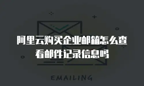 阿里云购买企业邮箱怎么查看邮件记录信息吗