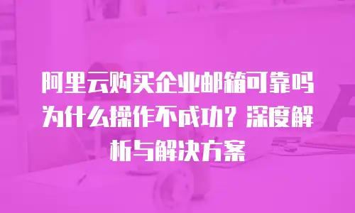 阿里云购买企业邮箱可靠吗为什么操作不成功？深度解析与解决方案
