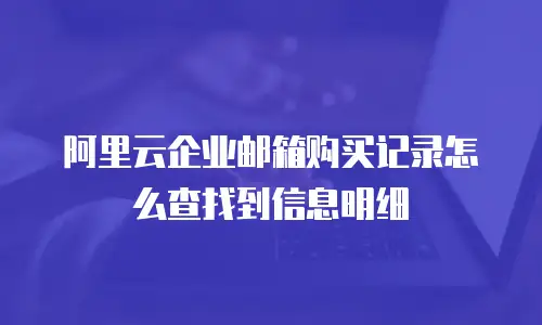 阿里云企业邮箱购买记录怎么查找到信息明细