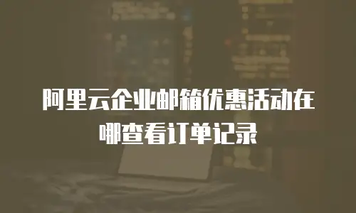 阿里云企业邮箱优惠活动在哪查看订单记录
