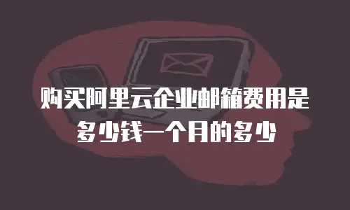 购买阿里云企业邮箱费用是多少钱一个月的多少