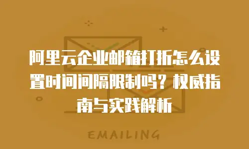 阿里云企业邮箱打折怎么设置时间间隔限制吗？权威指南与实践解析