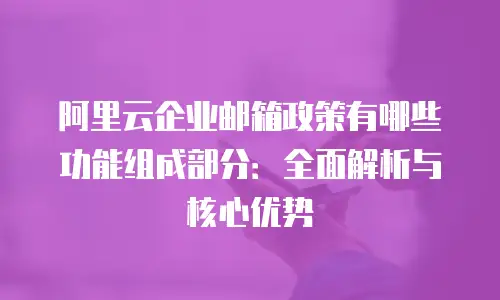 阿里云企业邮箱政策有哪些功能组成部分：全面解析与核心优势