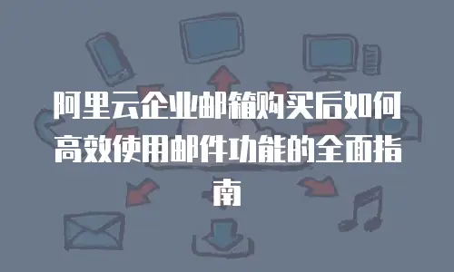 阿里云企业邮箱购买后如何高效使用邮件功能的全面指南