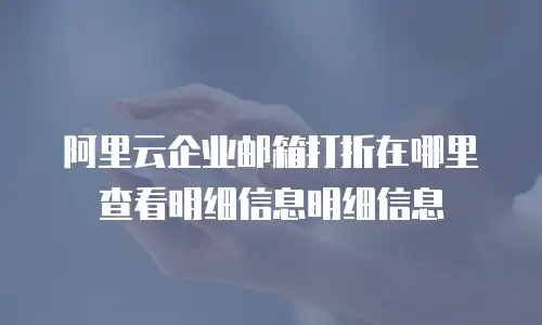 阿里云企业邮箱打折在哪里查看明细信息明细信息