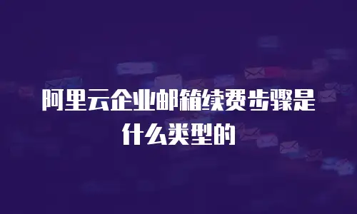 阿里云企业邮箱续费步骤是什么类型的