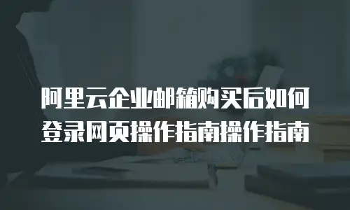 阿里云企业邮箱购买后如何登录网页操作指南操作指南