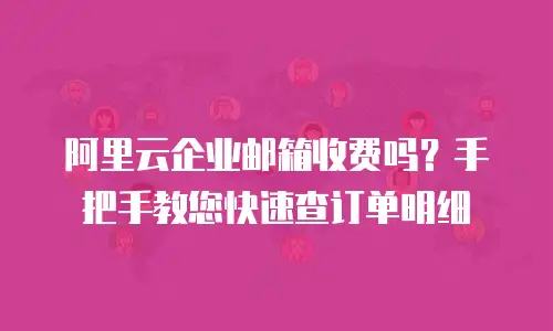 阿里云企业邮箱收费吗？手把手教您快速查订单明细