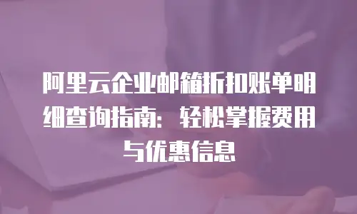 阿里云企业邮箱折扣账单明细查询指南：轻松掌握费用与优惠信息