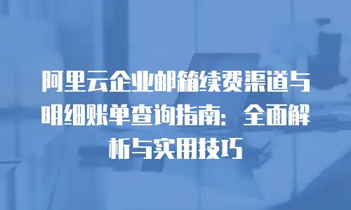 阿里云企业邮箱续费渠道与明细账单查询指南：全面解析与实用技巧