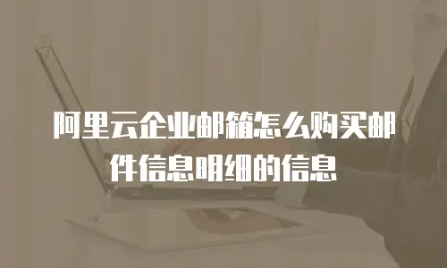阿里云企业邮箱怎么购买邮件信息明细的信息