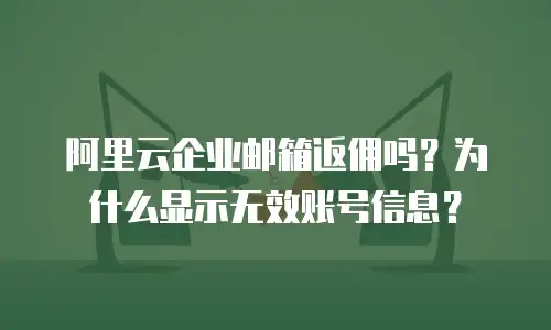 阿里云企业邮箱返佣吗?为什么显示无效账号信息?