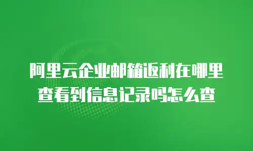 阿里云企业邮箱返利在哪里查看到信息记录吗怎么查