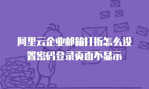 阿里云企业邮箱打折怎么设置密码登录页面不显示