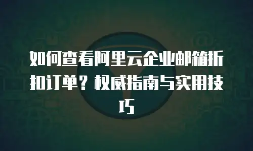 如何查看阿里云企业邮箱折扣订单？权威指南与实用技巧