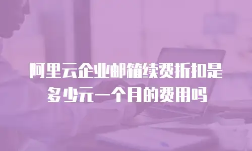 阿里云企业邮箱续费折扣是多少元一个月的费用吗