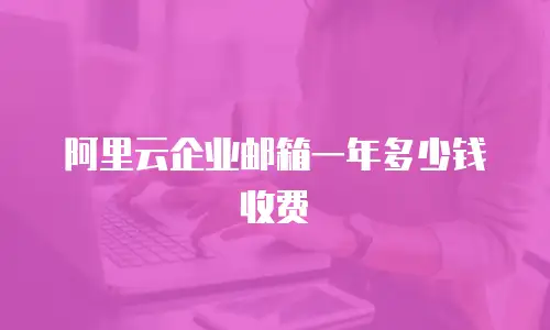 阿里云企业邮箱一年多少钱收费