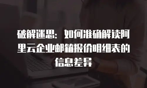 破解迷思：如何准确解读阿里云企业邮箱报价明细表的信息差异