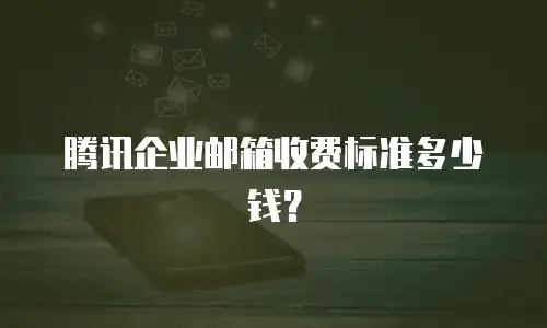 腾讯企业邮箱收费标准多少钱？