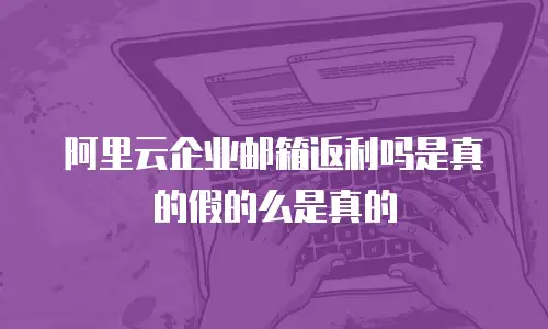 阿里云企业邮箱返利吗是真的假的么是真的