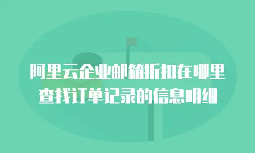 阿里云企业邮箱折扣在哪里查找订单记录的信息明细