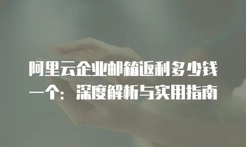 阿里云企业邮箱返利多少钱一个：深度解析与实用指南