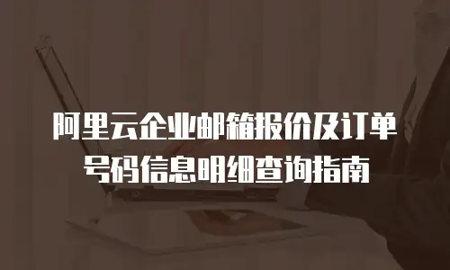 阿里云企业邮箱报价及订单号码信息明细查询指南