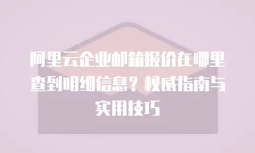 阿里云企业邮箱报价在哪里查到明细信息？权威指南与实用技巧