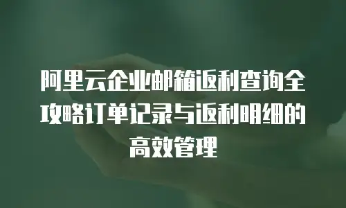阿里云企业邮箱返利查询全攻略订单记录与返利明细的高效管理  