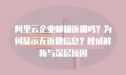 阿里云企业邮箱返佣吗?为何显示无返佣信息?权威解析与深层原因