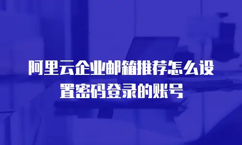 阿里云企业邮箱推荐怎么设置密码登录的账号