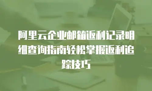 阿里云企业邮箱返利记录明细查询指南轻松掌握返利追踪技巧