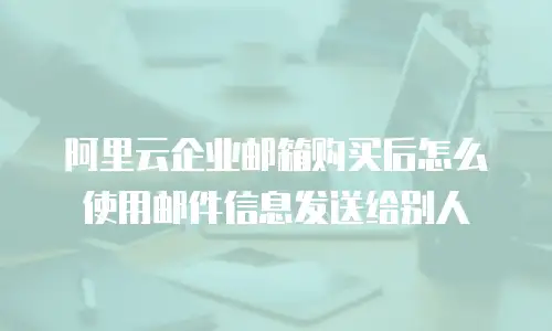 阿里云企业邮箱购买后怎么使用邮件信息发送给别人