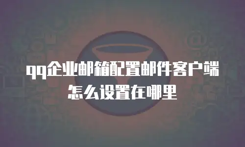 qq企业邮箱配置邮件客户端怎么设置在哪里