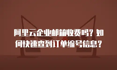 阿里云企业邮箱收费吗?如何快速查到订单编号信息?