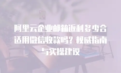 阿里云企业邮箱返利多少合适用微信收款吗？权威指南与实操建议