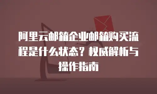 阿里云邮箱企业邮箱购买流程是什么状态？权威解析与操作指南